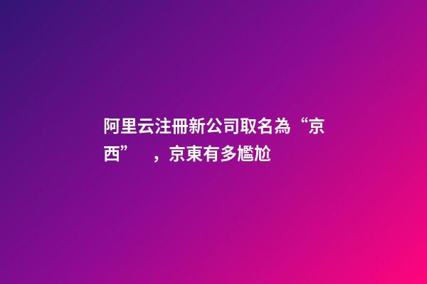 阿里云注冊新公司取名為“京西”，京東有多尷尬-第1張-公司起名-玄機派